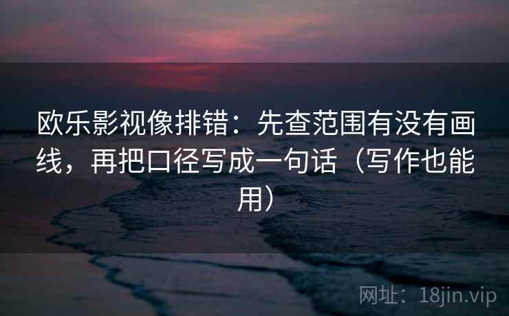 欧乐影视像排错：先查范围有没有画线，再把口径写成一句话（写作也能用）