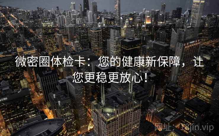 微密圈体检卡：您的健康新保障，让您更稳更放心！