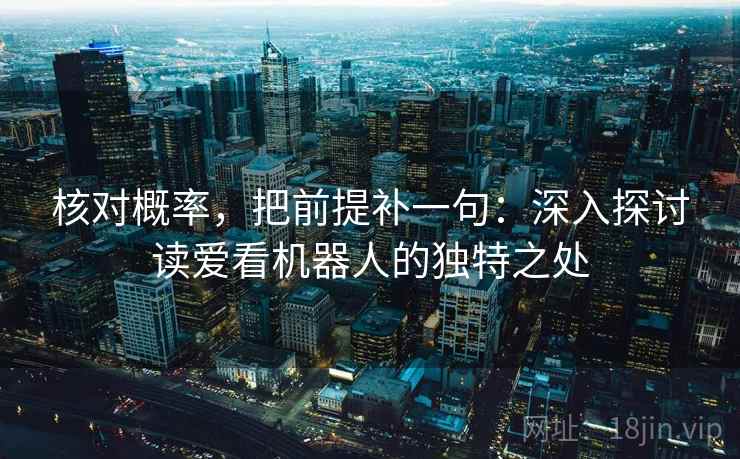 核对概率，把前提补一句：深入探讨读爱看机器人的独特之处
