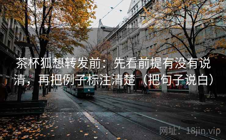 茶杯狐想转发前：先看前提有没有说清，再把例子标注清楚（把句子说白）