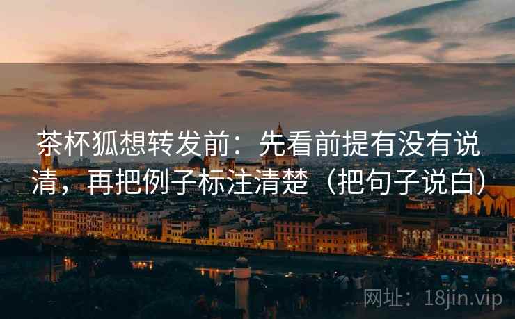 茶杯狐想转发前：先看前提有没有说清，再把例子标注清楚（把句子说白）