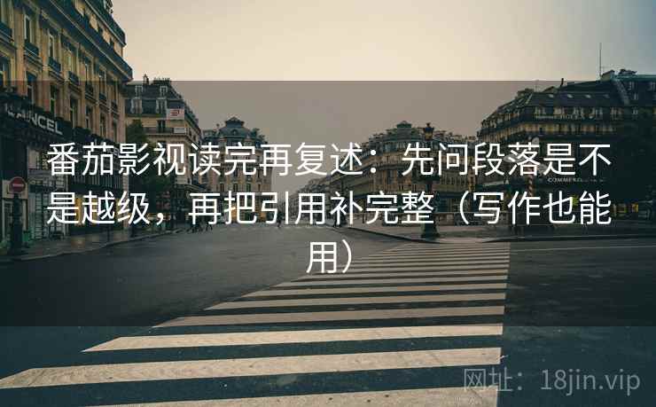 番茄影视读完再复述：先问段落是不是越级，再把引用补完整（写作也能用）
