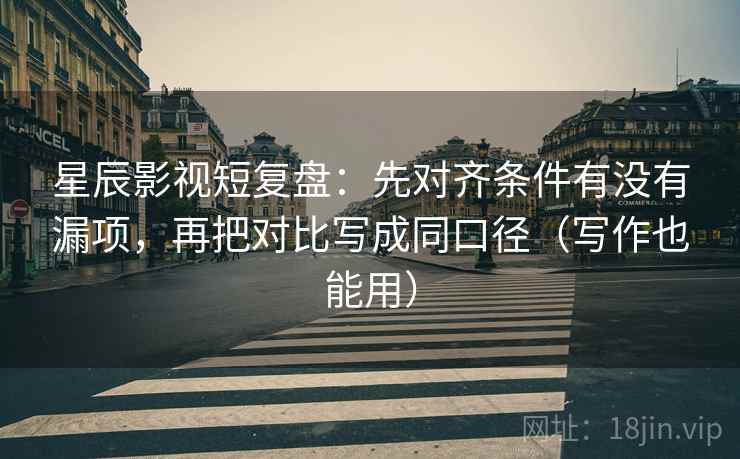 星辰影视短复盘：先对齐条件有没有漏项，再把对比写成同口径（写作也能用）