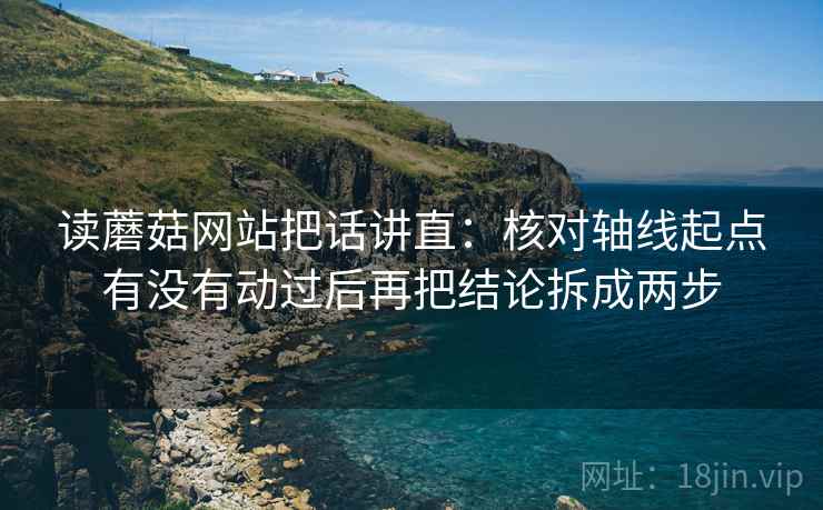 读蘑菇网站把话讲直：核对轴线起点有没有动过后再把结论拆成两步