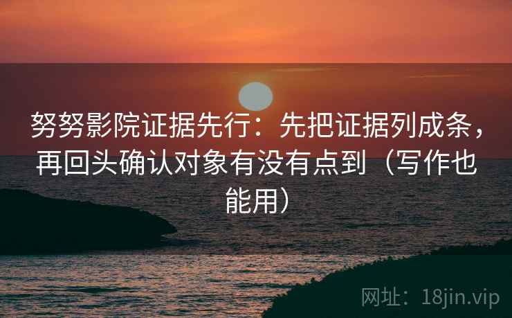 努努影院证据先行：先把证据列成条，再回头确认对象有没有点到（写作也能用）