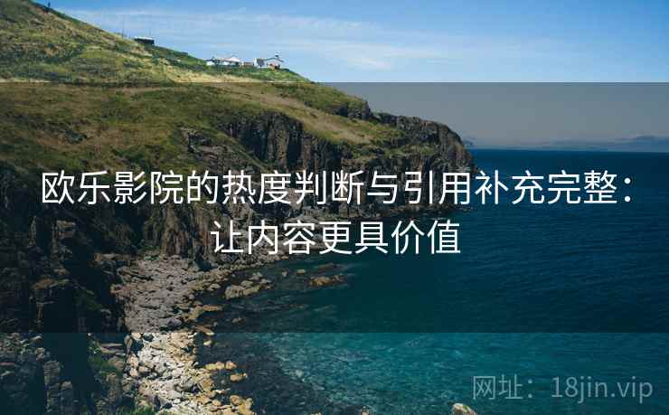 欧乐影院的热度判断与引用补充完整：让内容更具价值