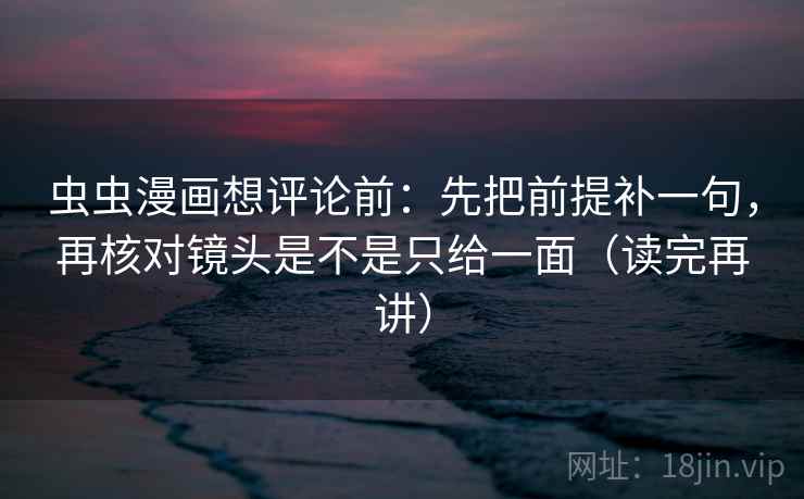 虫虫漫画想评论前：先把前提补一句，再核对镜头是不是只给一面（读完再讲）