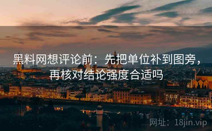 黑料网想评论前：先把单位补到图旁，再核对结论强度合适吗