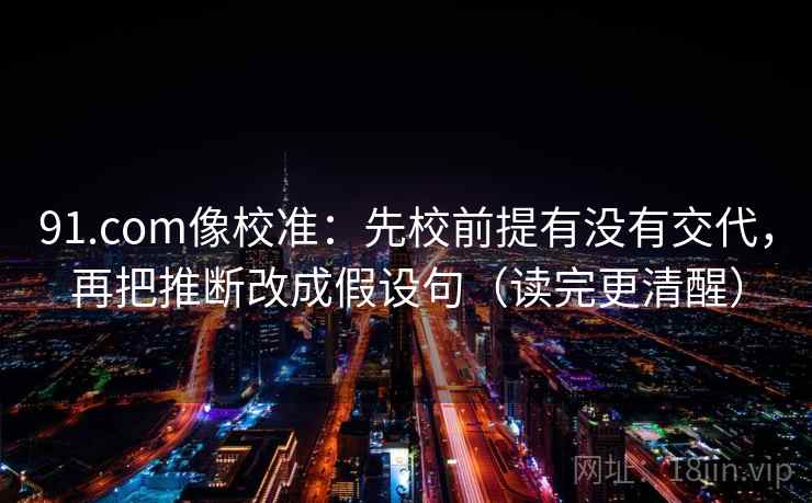 91.com像校准：先校前提有没有交代，再把推断改成假设句（读完更清醒）