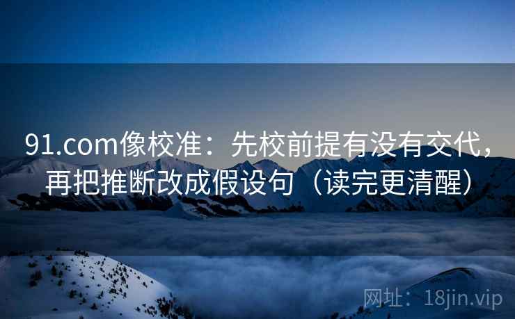 91.com像校准：先校前提有没有交代，再把推断改成假设句（读完更清醒）