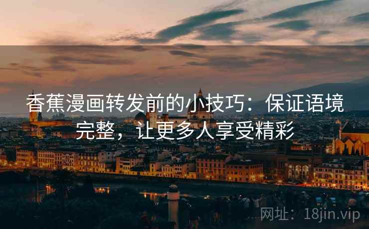 香蕉漫画转发前的小技巧：保证语境完整，让更多人享受精彩