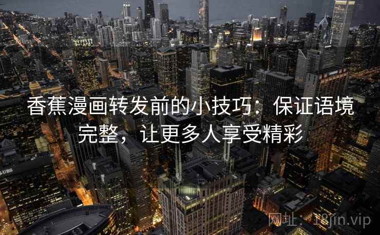 香蕉漫画转发前的小技巧：保证语境完整，让更多人享受精彩