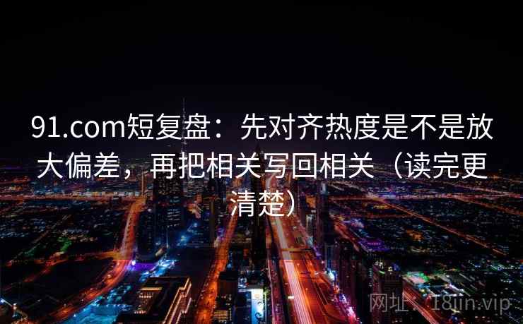 91.com短复盘：先对齐热度是不是放大偏差，再把相关写回相关（读完更清楚）