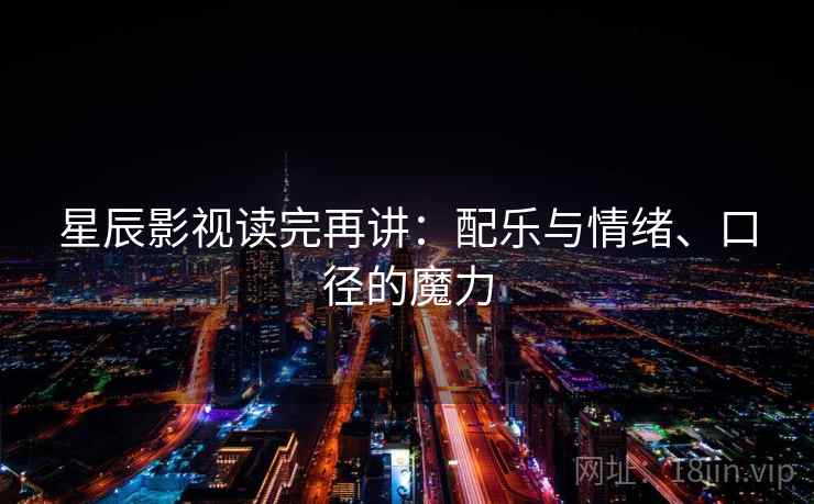 星辰影视读完再讲：配乐与情绪、口径的魔力