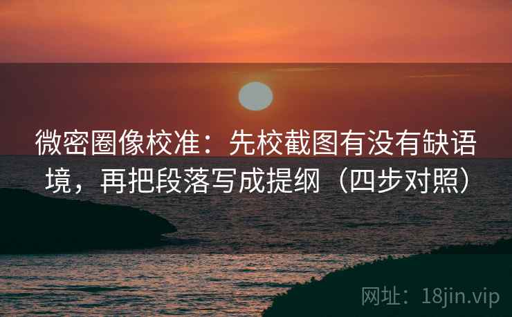 微密圈像校准：先校截图有没有缺语境，再把段落写成提纲（四步对照）