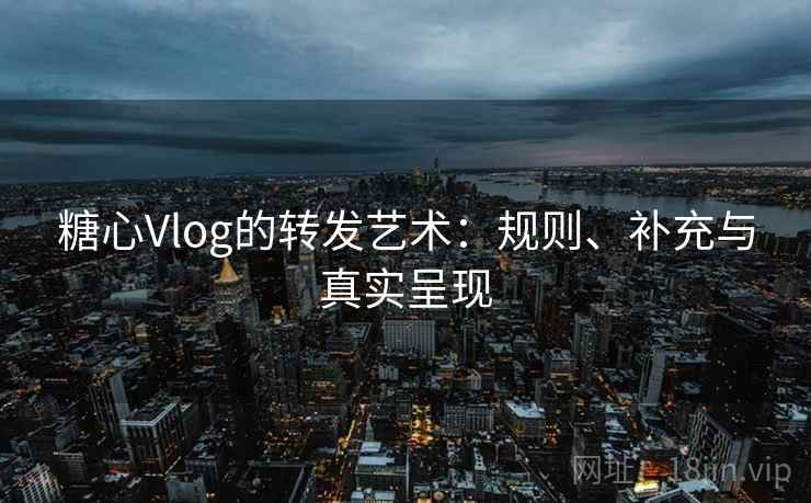 糖心Vlog的转发艺术：规则、补充与真实呈现
