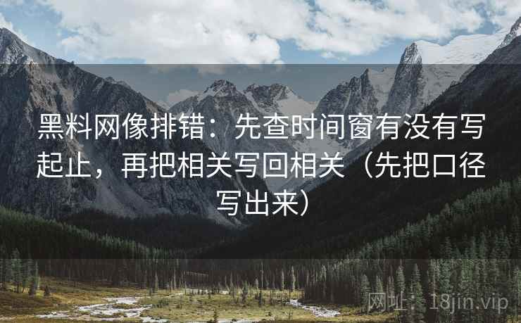 黑料网像排错：先查时间窗有没有写起止，再把相关写回相关（先把口径写出来）