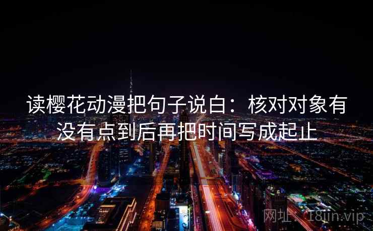 读樱花动漫把句子说白：核对对象有没有点到后再把时间写成起止