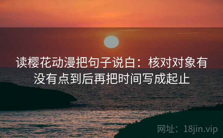 读樱花动漫把句子说白：核对对象有没有点到后再把时间写成起止
