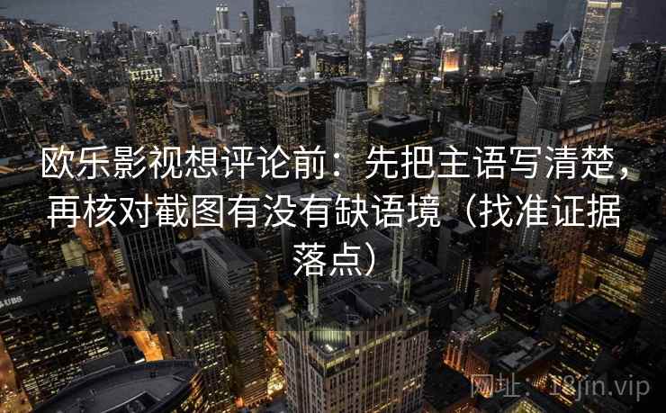 欧乐影视想评论前：先把主语写清楚，再核对截图有没有缺语境（找准证据落点）