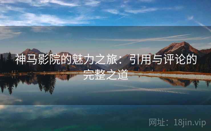 神马影院的魅力之旅：引用与评论的完整之道