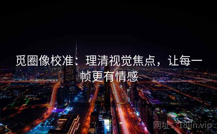 觅圈像校准：理清视觉焦点，让每一帧更有情感