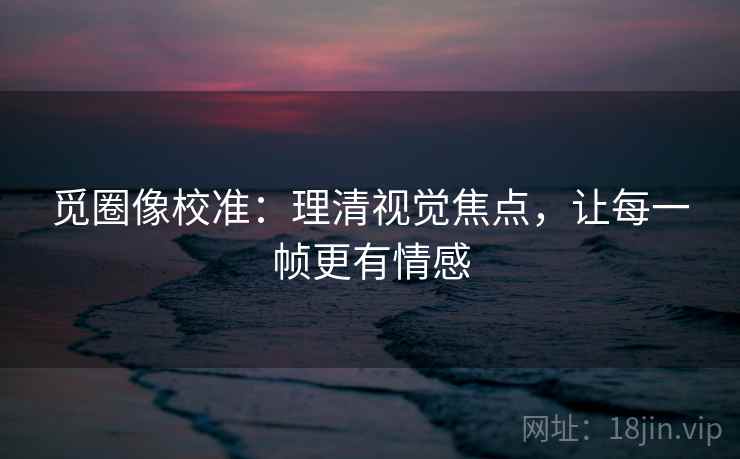 觅圈像校准：理清视觉焦点，让每一帧更有情感