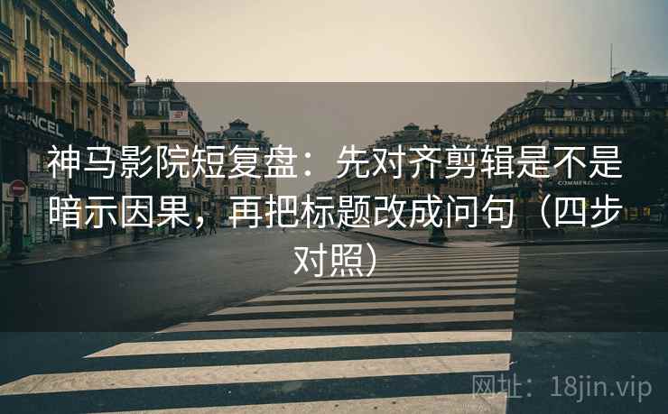 神马影院短复盘：先对齐剪辑是不是暗示因果，再把标题改成问句（四步对照）