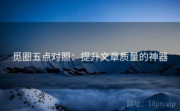 觅圈五点对照：提升文章质量的神器