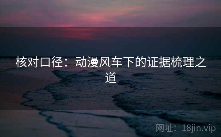 核对口径：动漫风车下的证据梳理之道