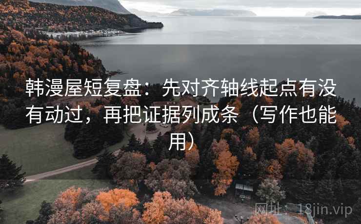 韩漫屋短复盘：先对齐轴线起点有没有动过，再把证据列成条（写作也能用）