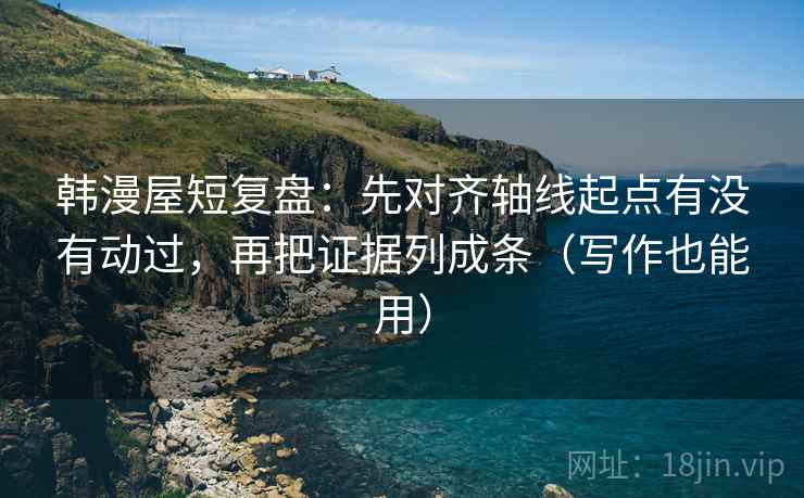 韩漫屋短复盘：先对齐轴线起点有没有动过，再把证据列成条（写作也能用）