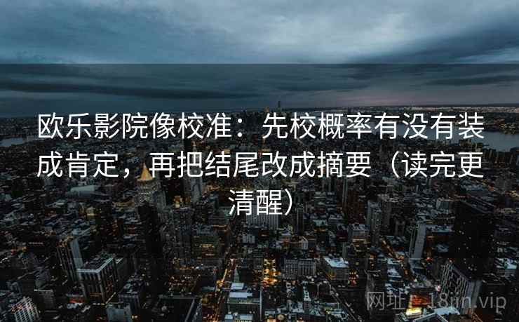 欧乐影院像校准：先校概率有没有装成肯定，再把结尾改成摘要（读完更清醒）