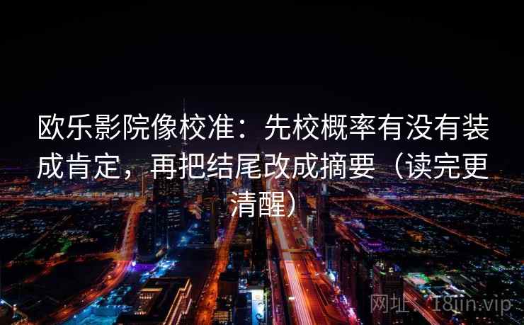 欧乐影院像校准：先校概率有没有装成肯定，再把结尾改成摘要（读完更清醒）