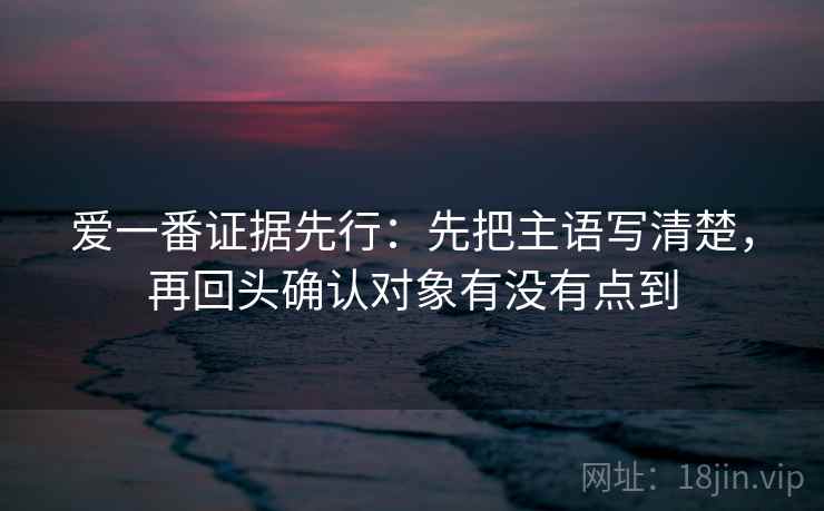爱一番证据先行：先把主语写清楚，再回头确认对象有没有点到