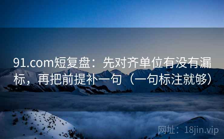 91.com短复盘：先对齐单位有没有漏标，再把前提补一句（一句标注就够）
