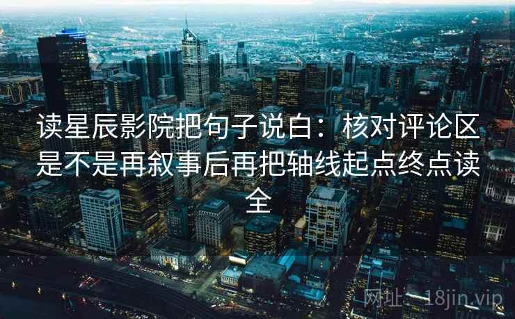 读星辰影院把句子说白：核对评论区是不是再叙事后再把轴线起点终点读全