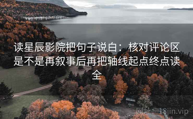 读星辰影院把句子说白：核对评论区是不是再叙事后再把轴线起点终点读全