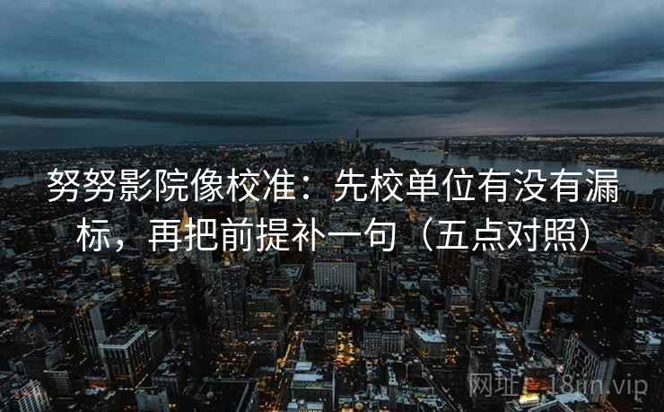 努努影院像校准：先校单位有没有漏标，再把前提补一句（五点对照）
