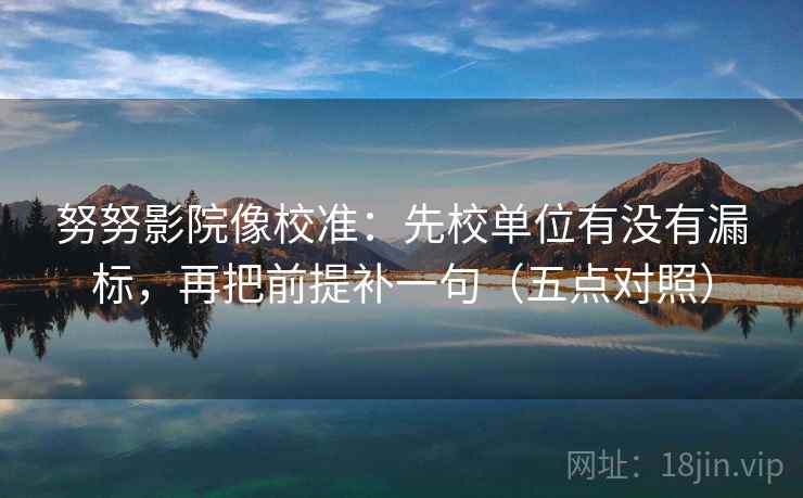 努努影院像校准：先校单位有没有漏标，再把前提补一句（五点对照）