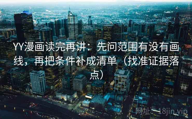 YY漫画读完再讲：先问范围有没有画线，再把条件补成清单（找准证据落点）